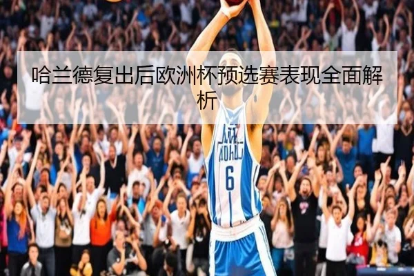 哈兰德复出后欧洲杯预选赛表现全面解析